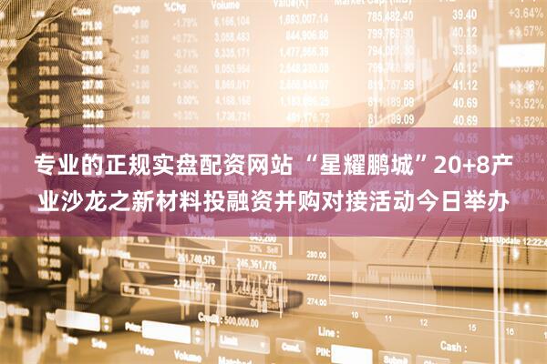 专业的正规实盘配资网站 “星耀鹏城”20+8产业沙龙之新材料投融资并购对接活动今日举办