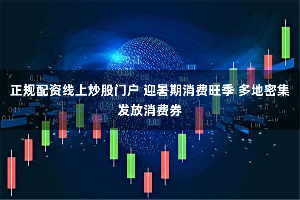 正规配资线上炒股门户 迎暑期消费旺季 多地密集发放消费券