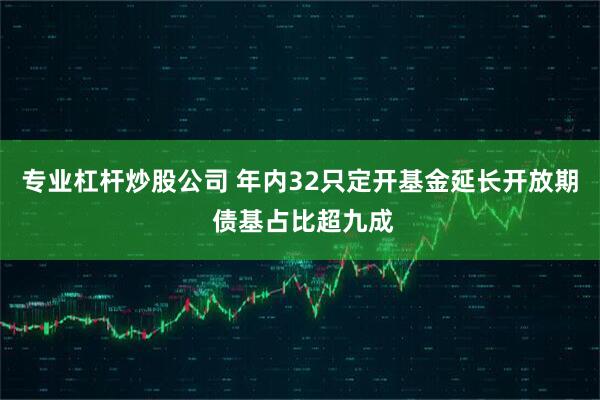 专业杠杆炒股公司 年内32只定开基金延长开放期 债基占比超九成