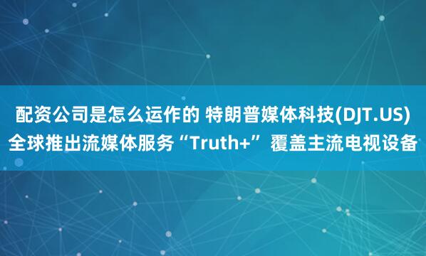 配资公司是怎么运作的 特朗普媒体科技(DJT.US)全球推出流媒体服务“Truth+” 覆盖主流电视设备