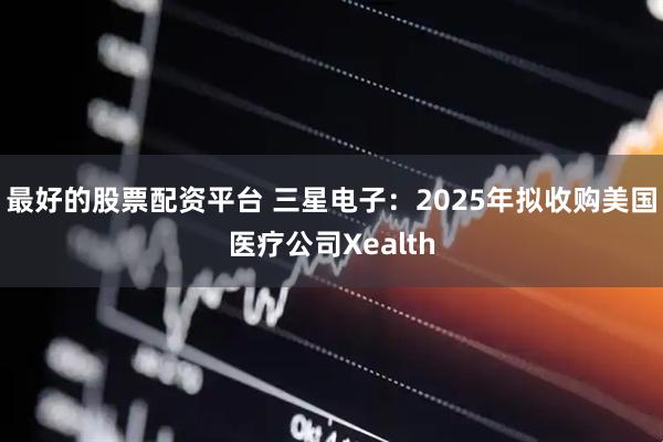 最好的股票配资平台 三星电子：2025年拟收购美国医疗公司Xealth
