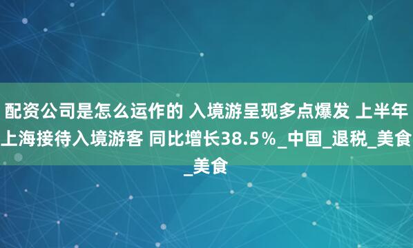 配资公司是怎么运作的 入境游呈现多点爆发 上半年上海接待入境游客 同比增长38.5％_中国_退税_美食