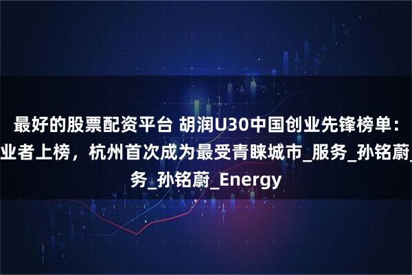 最好的股票配资平台 胡润U30中国创业先锋榜单：131位创业者上榜，杭州首次成为最受青睐城市_服务_孙铭蔚_Energy