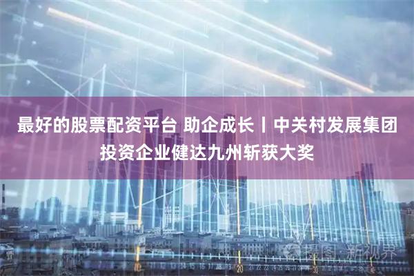 最好的股票配资平台 助企成长丨中关村发展集团投资企业健达九州斩获大奖
