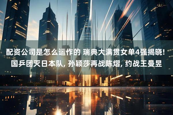 配资公司是怎么运作的 瑞典大满贯女单4强揭晓! 国乒团灭日本队, 孙颖莎再战陈熠, 约战王曼昱
