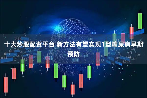 十大炒股配资平台 新方法有望实现1型糖尿病早期预防