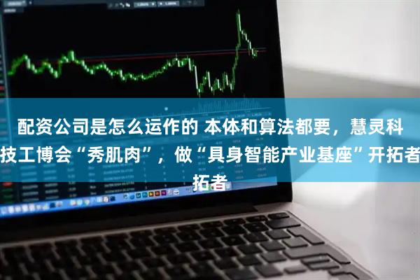 配资公司是怎么运作的 本体和算法都要，慧灵科技工博会“秀肌肉”，做“具身智能产业基座”开拓者