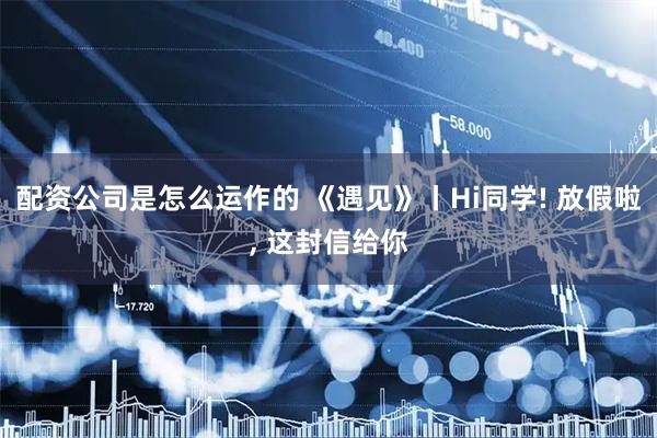 配资公司是怎么运作的 《遇见》丨Hi同学! 放假啦, 这封信给你