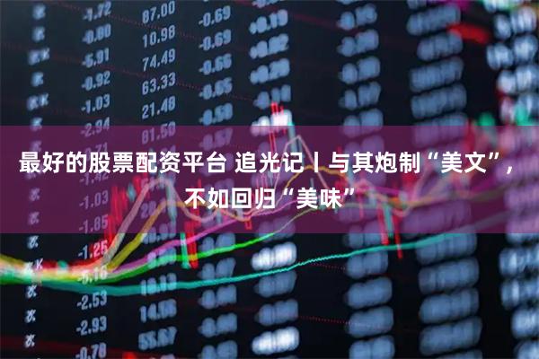 最好的股票配资平台 追光记丨与其炮制“美文”, 不如回归“美味”