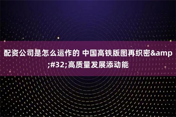 配资公司是怎么运作的 中国高铁版图再织密 高质量发展添动能