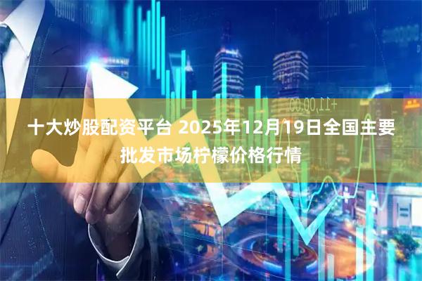 十大炒股配资平台 2025年12月19日全国主要批发市场柠檬价格行情