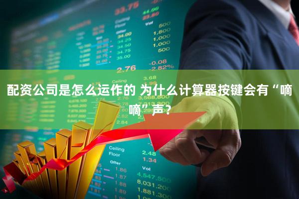 配资公司是怎么运作的 为什么计算器按键会有“嘀嘀”声？