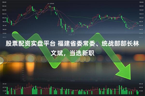 股票配资实盘平台 福建省委常委、统战部部长林文斌，当选新职