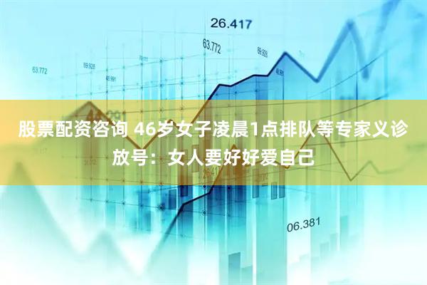 股票配资咨询 46岁女子凌晨1点排队等专家义诊放号：女人要好好爱自己