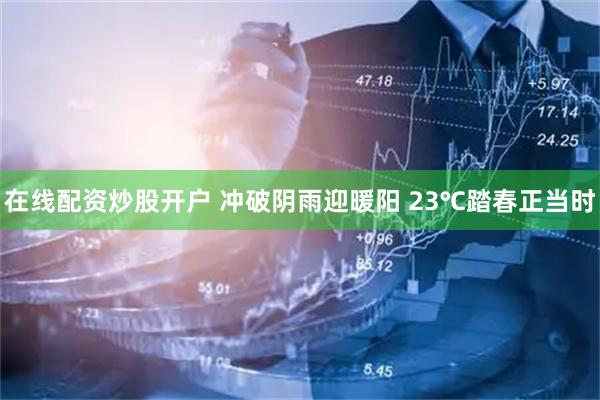 在线配资炒股开户 冲破阴雨迎暖阳 23℃踏春正当时