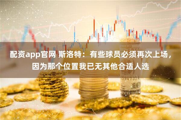 配资app官网 斯洛特：有些球员必须再次上场，因为那个位置我已无其他合适人选