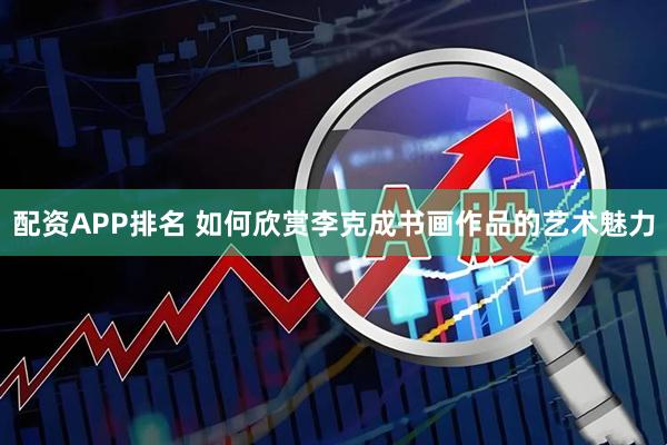 配资APP排名 如何欣赏李克成书画作品的艺术魅力