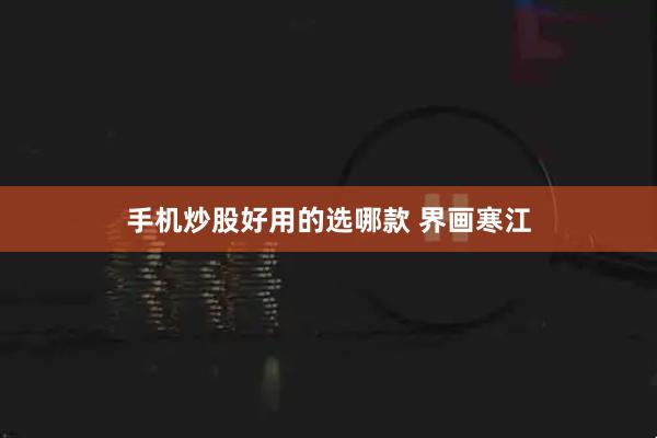 手机炒股好用的选哪款 界画寒江