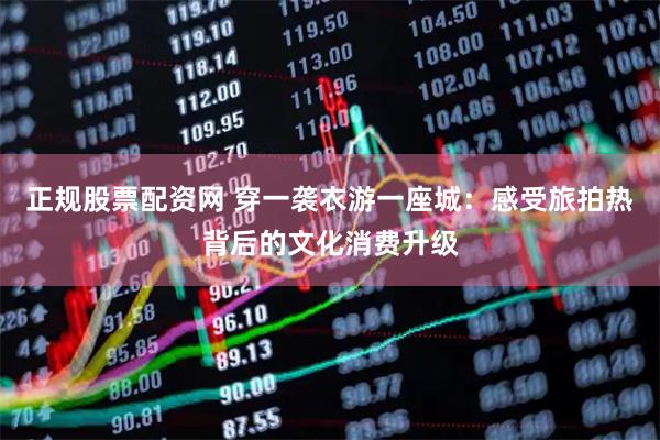 正规股票配资网 穿一袭衣游一座城：感受旅拍热背后的文化消费升级