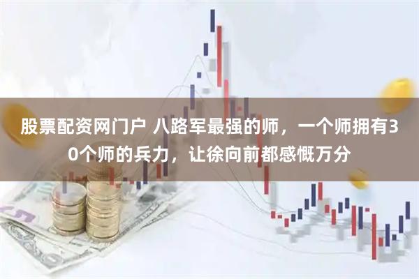 股票配资网门户 八路军最强的师，一个师拥有30个师的兵力，让徐向前都感慨万分