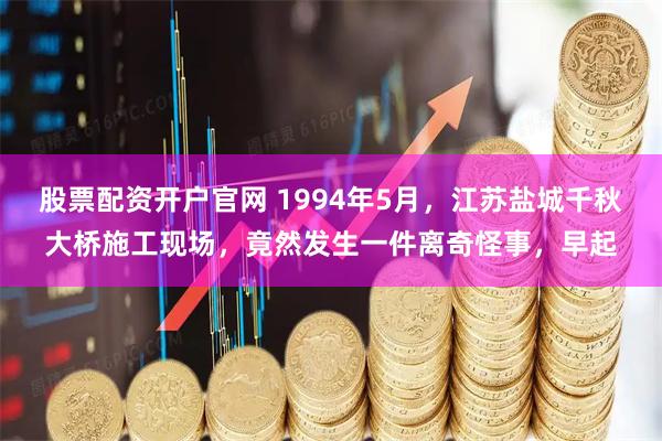股票配资开户官网 1994年5月，江苏盐城千秋大桥施工现场，竟然发生一件离奇怪事，早起