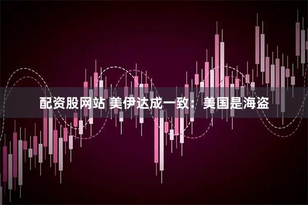 配资股网站 美伊达成一致：美国是海盗