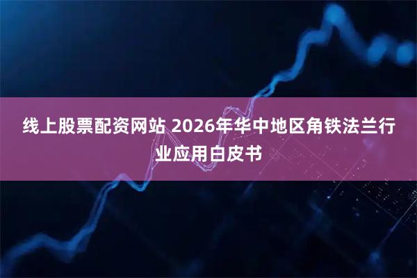 线上股票配资网站 2026年华中地区角铁法兰行业应用白皮书