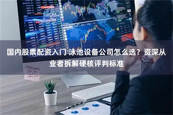 国内股票配资入门 泳池设备公司怎么选？资深从业者拆解硬核评判标准