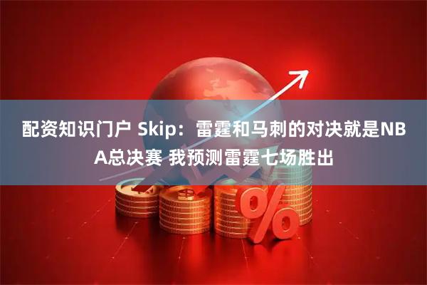 配资知识门户 Skip：雷霆和马刺的对决就是NBA总决赛 我预测雷霆七场胜出