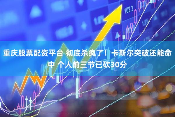 重庆股票配资平台 彻底杀疯了！卡斯尔突破还能命中 个人前三节已砍30分
