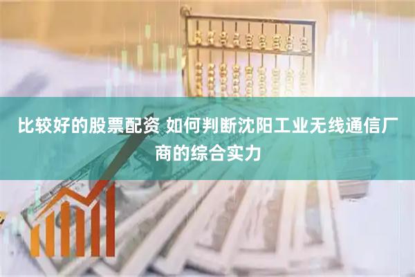 比较好的股票配资 如何判断沈阳工业无线通信厂商的综合实力