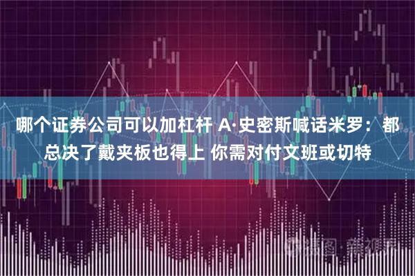 哪个证券公司可以加杠杆 A·史密斯喊话米罗：都总决了戴夹板也得上 你需对付文班或切特