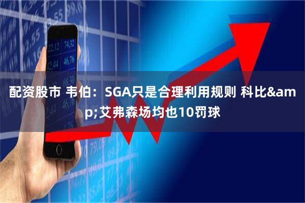 配资股市 韦伯：SGA只是合理利用规则 科比&艾弗森场均也10罚球
