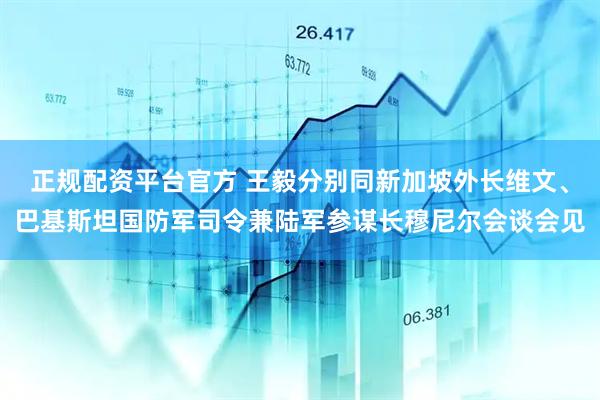 正规配资平台官方 王毅分别同新加坡外长维文、巴基斯坦国防军司令兼陆军参谋长穆尼尔会谈会见