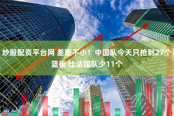 炒股配资平台网 差距不小！中国队今天只抢到27个篮板 比法国队少11个