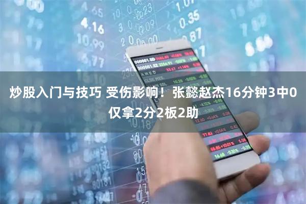炒股入门与技巧 受伤影响！张懿赵杰16分钟3中0仅拿2分2板2助