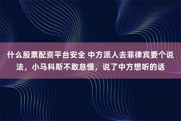 什么股票配资平台安全 中方派人去菲律宾要个说法，小马科斯不敢怠慢，说了中方想听的话