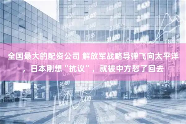 全国最大的配资公司 解放军战略导弹飞向太平洋，日本刚想“抗议”，就被中方怼了回去