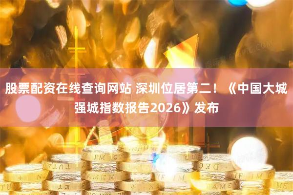 股票配资在线查询网站 深圳位居第二！《中国大城强城指数报告2026》发布