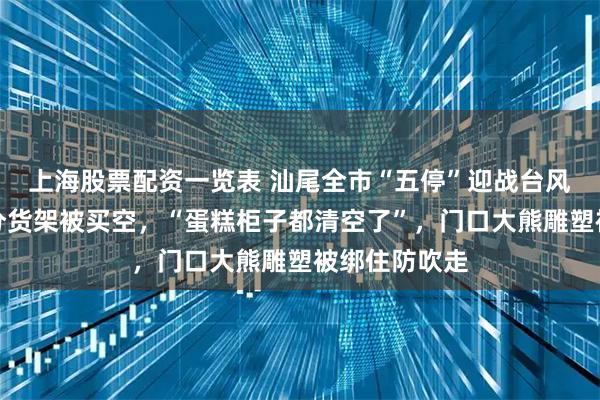 上海股票配资一览表 汕尾全市“五停”迎战台风，一超市部分货架被买空，“蛋糕柜子都清空了”，门口大熊雕塑被绑住防吹走