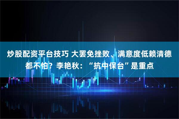 炒股配资平台技巧 大罢免挫败、满意度低赖清德都不怕？李艳秋：“抗中保台”是重点