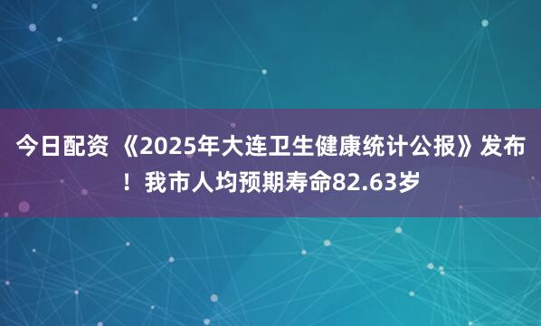 今日配资 《2025年大连卫生健康统计公报》发布！我市人均预期寿命82.63岁