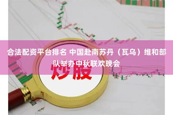 合法配资平台排名 中国赴南苏丹（瓦乌）维和部队举办中秋联欢晚会