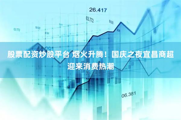 股票配资炒股平台 烟火升腾！国庆之夜宜昌商超迎来消费热潮