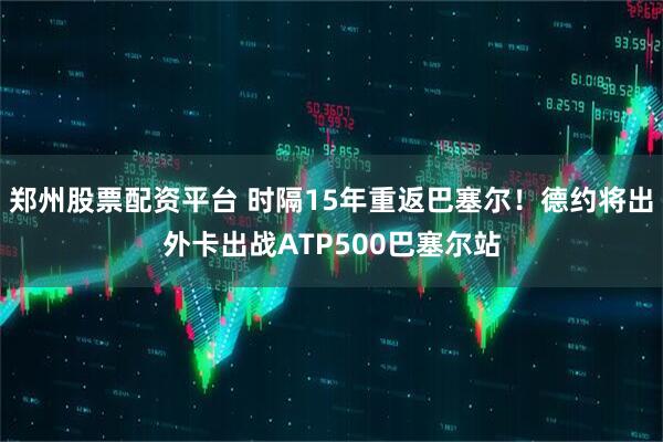 郑州股票配资平台 时隔15年重返巴塞尔！德约将出外卡出战ATP500巴塞尔站